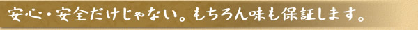 安心・安全だけじゃない。もちろん味も保証します。
